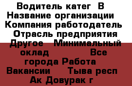 Водитель-катег. В › Название организации ­ Компания-работодатель › Отрасль предприятия ­ Другое › Минимальный оклад ­ 16 000 - Все города Работа » Вакансии   . Тыва респ.,Ак-Довурак г.